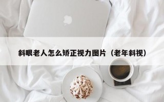 斜眼老人怎么矫正视力图片（老年斜视）