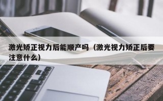 激光矫正视力后能顺产吗（激光视力矫正后要注意什么）