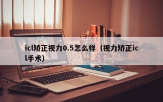 icl矫正视力0.5怎么样（视力矫正icl手术）