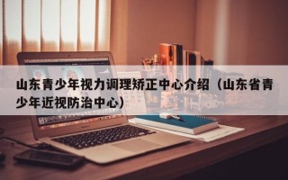 山东青少年视力调理矫正中心介绍（山东省青少年近视防治中心）