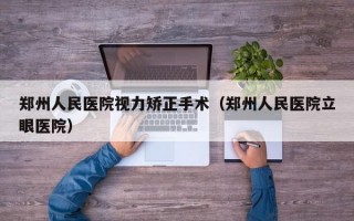 郑州人民医院视力矫正手术（郑州人民医院立眼医院）