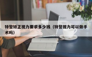 特警矫正视力要求多少钱（特警视力可以做手术吗）