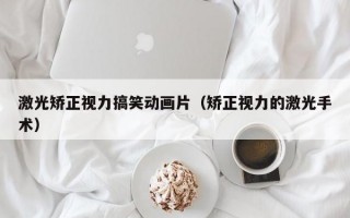 激光矫正视力搞笑动画片（矫正视力的激光手术）