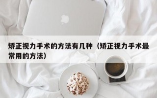 矫正视力手术的方法有几种（矫正视力手术最常用的方法）