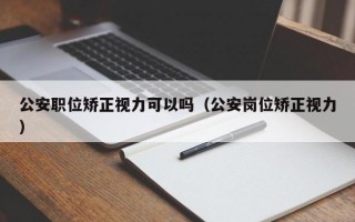 公安职位矫正视力可以吗（公安岗位矫正视力）