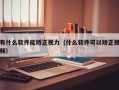 有什么软件能矫正视力（什么软件可以矫正视频）