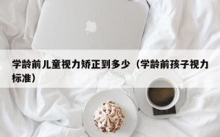 学龄前儿童视力矫正到多少（学龄前孩子视力标准）