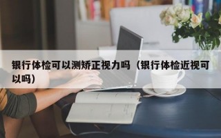 银行体检可以测矫正视力吗（银行体检近视可以吗）