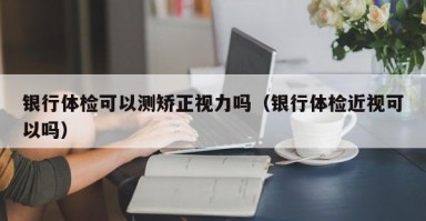 银行体检可以测矫正视力吗（银行体检近视可以吗）