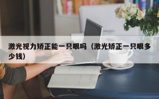 激光视力矫正能一只眼吗（激光矫正一只眼多少钱）