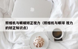 照相机与眼睛矫正视力（照相机与眼球 视力的矫正知识点）