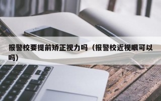 报警校要提前矫正视力吗（报警校近视眼可以吗）