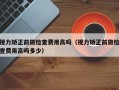 视力矫正前做检查费用高吗（视力矫正前做检查费用高吗多少）