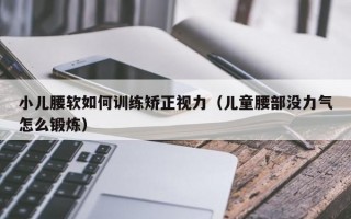 小儿腰软如何训练矫正视力（儿童腰部没力气怎么锻炼）