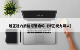 矫正视力后能报警察吗（矫正视力可以）